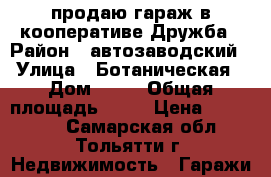 продаю гараж в кооперативе Дружба › Район ­ автозаводский › Улица ­ Ботаническая › Дом ­ 50 › Общая площадь ­ 18 › Цена ­ 104 000 - Самарская обл., Тольятти г. Недвижимость » Гаражи   
